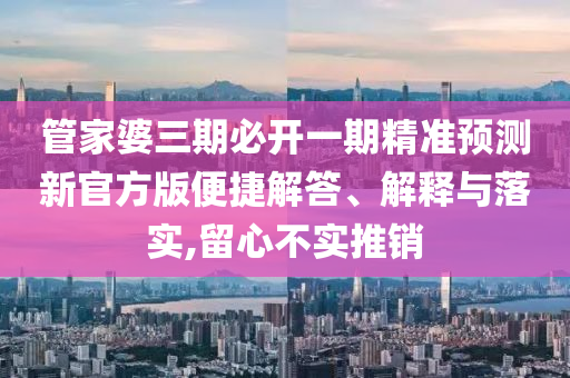 管家婆三期必開一期精準預(yù)測新官方版便捷解答、解釋與落實,留心不實推銷