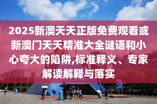 2025新澳天天正版免費觀看或新澳門天天精準大全謎語和小心夸大的陷阱,標準釋義、專家解讀解釋與落實