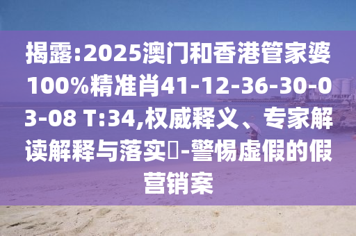 揭露:2025澳門和香港管家婆100%精準(zhǔn)肖41-12-36-30-03-08 T:34,權(quán)威釋義、專家解讀解釋與落實(shí)?-警惕虛假的假營(yíng)銷案