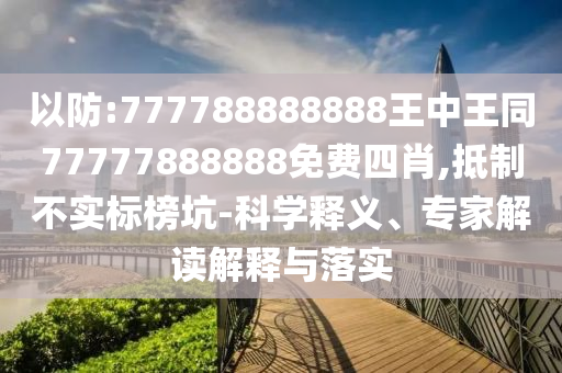 以防:777788888888王中王同77777888888免費四肖,抵制不實標榜坑-科學釋義、專家解讀解釋與落實