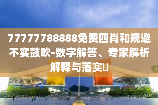 77777788888免費(fèi)四肖和規(guī)避不實(shí)鼓吹-數(shù)字解答、專(zhuān)家解析解釋與落實(shí)?