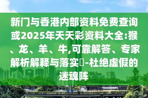 新門與香港內(nèi)部資料免費查詢或2025年天天彩資料大全:猴、龍、羊、牛,可靠解答、專家解析解釋與落實?-杜絕虛假的迷魂陣