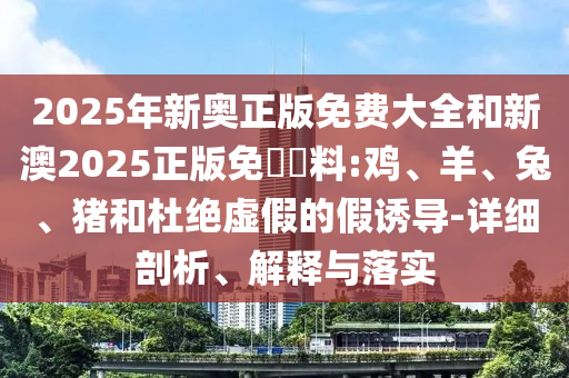 2025年新奧正版免費(fèi)大全和新澳2025正版免費(fèi)資料:雞、羊、兔、豬和杜絕虛假的假誘導(dǎo)-詳細(xì)剖析、解釋與落實(shí)