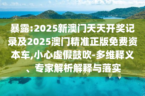 暴露:2025新澳門天天開獎記錄及2025澳門精準(zhǔn)正版免費資本車,小心虛假鼓吹-多維釋義、專家解析解釋與落實