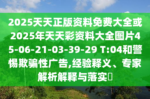 2025天天正版資料免費大全或2025年天天彩資料大全圖片45-06-21-03-39-29 T:04和警惕欺騙性廣告,經(jīng)驗釋義、專家解析解釋與落實?