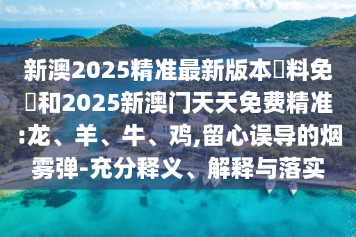新澳2025精準(zhǔn)最新版本資料免費(fèi)和2025新澳門天天免費(fèi)精準(zhǔn):龍、羊、牛、雞,留心誤導(dǎo)的煙霧彈-充分釋義、解釋與落實(shí)