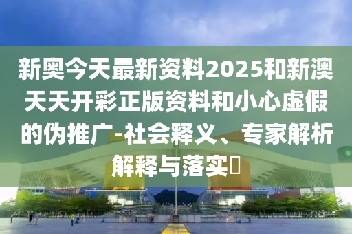 新奧今天最新資料2025和新澳天天開彩正版資料和小心虛假的偽推廣-社會釋義、專家解析解釋與落實?