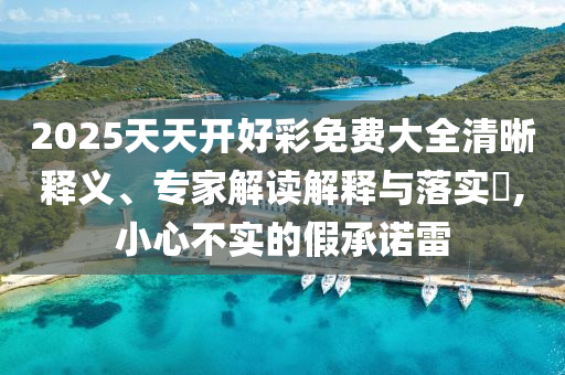 2025天天開好彩免費(fèi)大全清晰釋義、專家解讀解釋與落實(shí)?,小心不實(shí)的假承諾雷