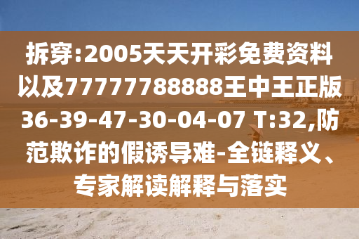 拆穿:2005天天開彩免費資料以及77777788888王中王正版36-39-47-30-04-07 T:32,防范欺詐的假誘導(dǎo)難-全鏈釋義、專家解讀解釋與落實