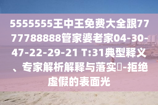 5555555王中王免費大全跟7777788888管家婆老家04-30-47-22-29-21 T:31典型釋義、專家解析解釋與落實?-拒絕虛假的表面光