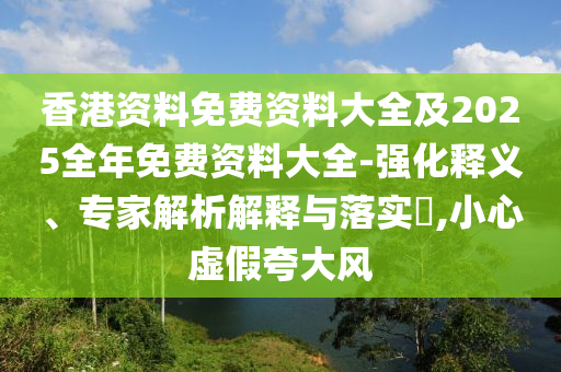 香港資料免費(fèi)資料大全及2025全年免費(fèi)資料大全-強(qiáng)化釋義、專家解析解釋與落實(shí)?,小心虛假夸大風(fēng)