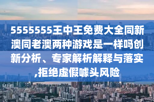 5555555王中王免費大全同新澳同老澳兩種游戲是一樣嗎創(chuàng)新分析、專家解析解釋與落實,拒絕虛假噱頭風(fēng)險