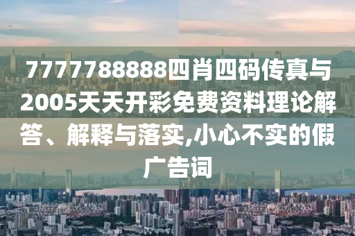 7777788888四肖四碼傳真與2005天天開(kāi)彩免費(fèi)資料理論解答、解釋與落實(shí),小心不實(shí)的假?gòu)V告詞