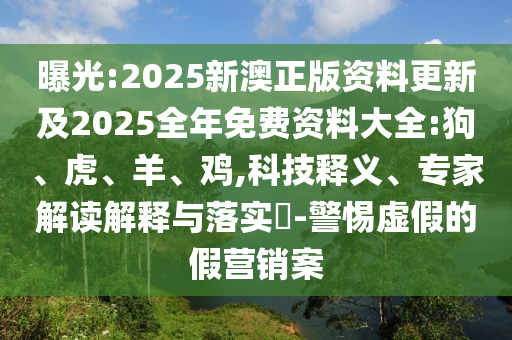 曝光:2025新澳正版資料更新及2025全年免費資料大全:狗、虎、羊、雞,科技釋義、專家解讀解釋與落實?-警惕虛假的假營銷案