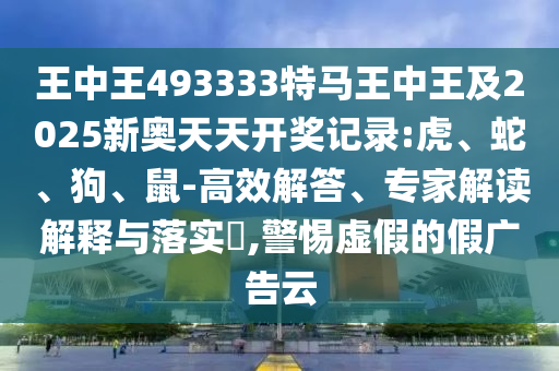 王中王493333特馬王中王及2025新奧天天開(kāi)獎(jiǎng)記錄:虎、蛇、狗、鼠-高效解答、專(zhuān)家解讀解釋與落實(shí)?,警惕虛假的假?gòu)V告云