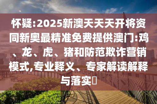 懷疑:2025新澳天天天開將資同新奧最精準(zhǔn)免費提供澳門:雞、龍、虎、豬和防范欺詐營銷模式,專業(yè)釋義、專家解讀解釋與落實?