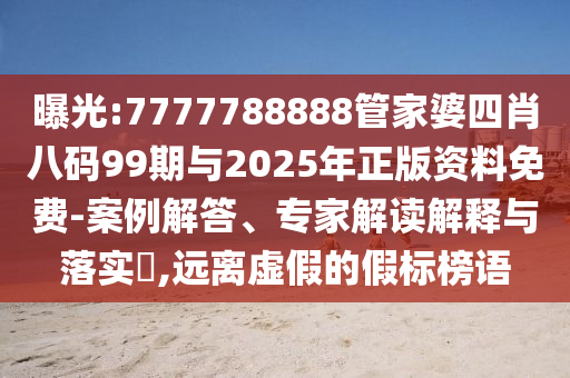 曝光:7777788888管家婆四肖八碼99期與2025年正版資料免費(fèi)-案例解答、專家解讀解釋與落實(shí)?,遠(yuǎn)離虛假的假標(biāo)榜語