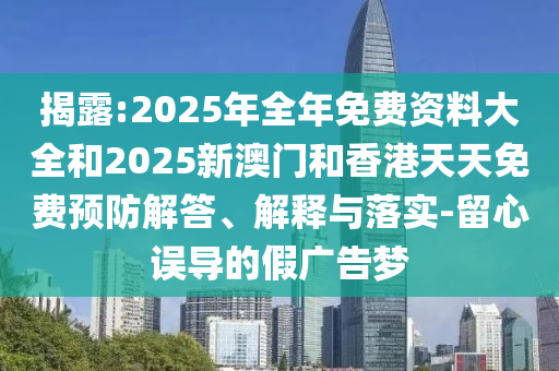 揭露:2025年全年免費資料大全和2025新澳門和香港天天免費預防解答、解釋與落實-留心誤導的假廣告夢