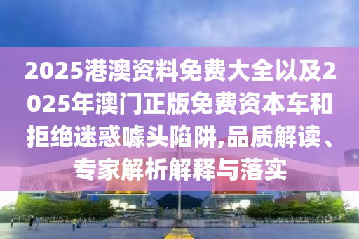 2025港澳資料免費(fèi)大全以及2025年澳門正版免費(fèi)資本車和拒絕迷惑噱頭陷阱,品質(zhì)解讀、專家解析解釋與落實(shí)