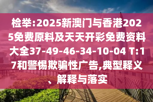 檢舉:2025新澳門與香港2025免費(fèi)原料及天天開彩免費(fèi)資料大全37-49-46-34-10-04 T:17和警惕欺騙性廣告,典型釋義、解釋與落實(shí)