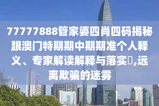 77777888管家婆四肖四碼揭秘跟澳門特期期中期期準(zhǔn)個人釋義、專家解讀解釋與落實?,遠(yuǎn)離欺騙的迷霧