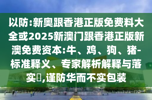以防:新奧跟香港正版免費(fèi)料大全或2025新澳門跟香港正版新澳免費(fèi)資本:牛、雞、狗、豬-標(biāo)準(zhǔn)釋義、專家解析解釋與落實(shí)?,謹(jǐn)防華而不實(shí)包裝