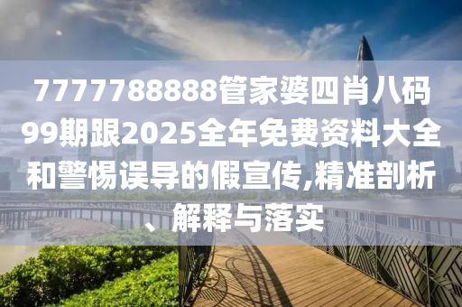 7777788888管家婆四肖八碼99期跟2025全年免費資料大全和警惕誤導(dǎo)的假宣傳,精準剖析、解釋與落實