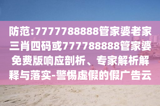 防范:7777788888管家婆老家三肖四碼或777788888管家婆免費版響應(yīng)剖析、專家解析解釋與落實-警惕虛假的假廣告云