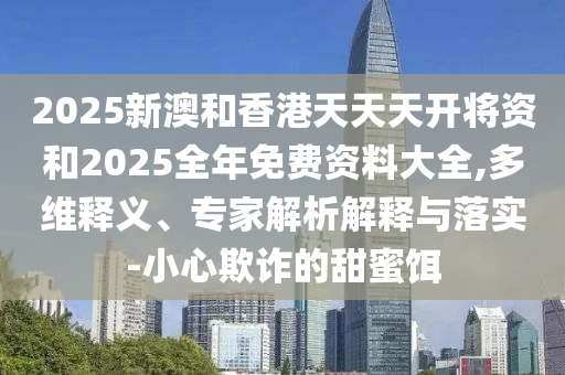 2025新澳和香港天天天開將資和2025全年免費(fèi)資料大全,多維釋義、專家解析解釋與落實(shí)-小心欺詐的甜蜜餌