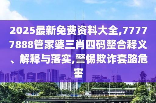 2025最新免費(fèi)資料大全,77777888管家婆三肖四碼整合釋義、解釋與落實(shí),警惕欺詐套路危害