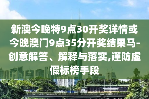 新澳今晚特9點30開獎詳情或今晚澳門9點35分開獎結(jié)果馬-創(chuàng)意解答、解釋與落實,謹(jǐn)防虛假標(biāo)榜手段