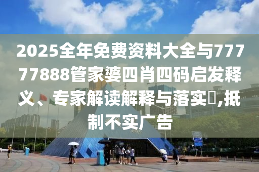2025全年免費(fèi)資料大全與77777888管家婆四肖四碼啟發(fā)釋義、專家解讀解釋與落實(shí)?,抵制不實(shí)廣告