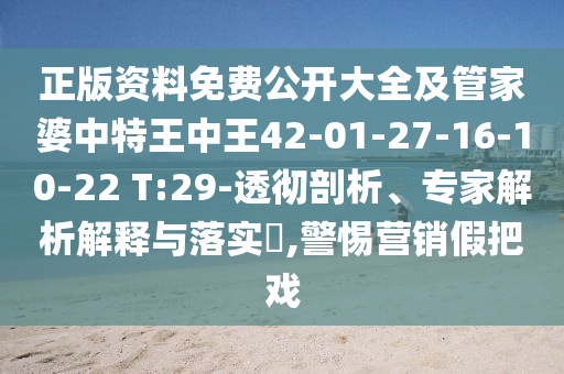 正版資料免費公開大全及管家婆中特王中王42-01-27-16-10-22 T:29-透徹剖析、專家解析解釋與落實?,警惕營銷假把戲