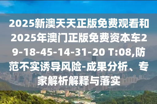 2025新澳天天正版免費(fèi)觀看和2025年澳門正版免費(fèi)資本車29-18-45-14-31-20 T:08,防范不實(shí)誘導(dǎo)風(fēng)險(xiǎn)-成果分析、專家解析解釋與落實(shí)