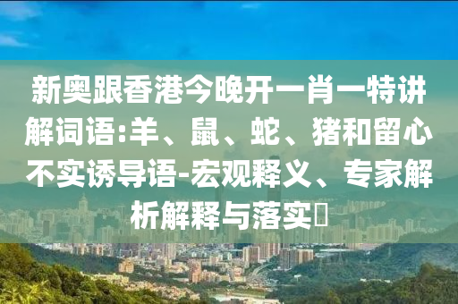 新奧跟香港今晚開一肖一特講解詞語:羊、鼠、蛇、豬和留心不實誘導語-宏觀釋義、專家解析解釋與落實?