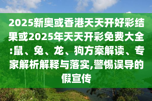 2025新奧或香港天天開好彩結(jié)果或2025年天天開彩免費(fèi)大全:鼠、兔、龍、狗方案解讀、專家解析解釋與落實(shí),警惕誤導(dǎo)的假宣傳