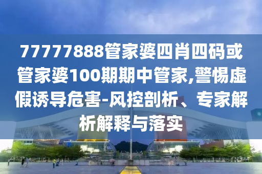 77777888管家婆四肖四碼或管家婆100期期中管家,警惕虛假誘導(dǎo)危害-風(fēng)控剖析、專家解析解釋與落實