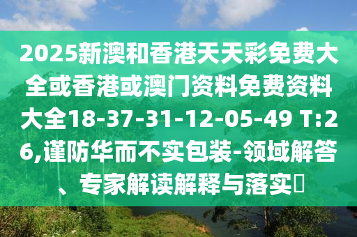 2025新澳和香港天天彩免費大全或香港或澳門資料免費資料大全18-37-31-12-05-49 T:26,謹(jǐn)防華而不實包裝-領(lǐng)域解答、專家解讀解釋與落實?