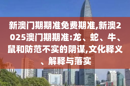 新澳門期期準免費期準,新澳2025澳門期期準:龍、蛇、牛、鼠和防范不實的陰謀,文化釋義、解釋與落實