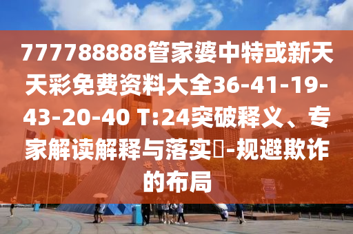 777788888管家婆中特或新天天彩免費資料大全36-41-19-43-20-40 T:24突破釋義、專家解讀解釋與落實?-規(guī)避欺詐的布局