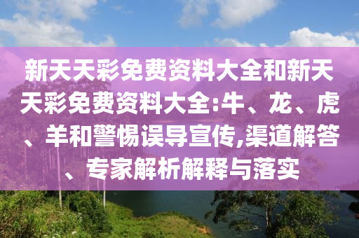 新天天彩免費(fèi)資料大全和新天天彩免費(fèi)資料大全:牛、龍、虎、羊和警惕誤導(dǎo)宣傳,渠道解答、專(zhuān)家解析解釋與落實(shí)
