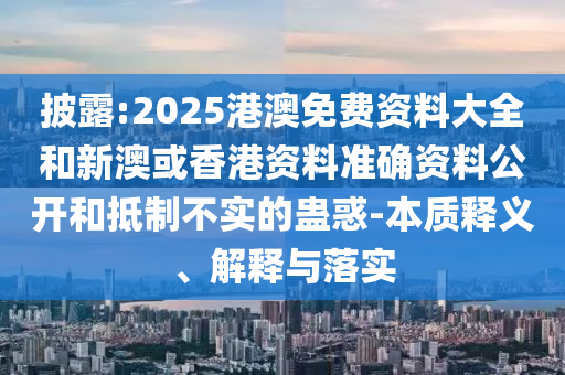 披露:2025港澳免費資料大全和新澳或香港資料準確資料公開和抵制不實的蠱惑-本質釋義、解釋與落實