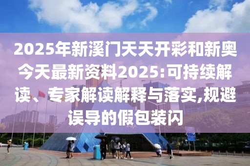 2025年新溪門天天開彩和新奧今天最新資料2025:可持續(xù)解讀、專家解讀解釋與落實,規(guī)避誤導(dǎo)的假包裝閃