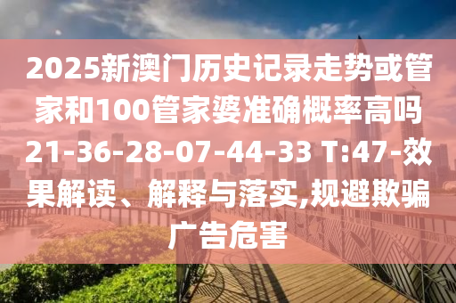 2025新澳門歷史記錄走勢或管家和100管家婆準確概率高嗎21-36-28-07-44-33 T:47-效果解讀、解釋與落實,規(guī)避欺騙廣告危害