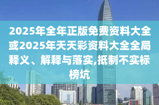 2025年全年正版免費資料大全或2025年天天彩資料大全全局釋義、解釋與落實,抵制不實標(biāo)榜坑