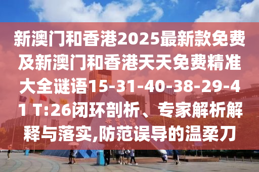 新澳門和香港2025最新款免費(fèi)及新澳門和香港天天免費(fèi)精準(zhǔn)大全謎語15-31-40-38-29-41 T:26閉環(huán)剖析、專家解析解釋與落實(shí),防范誤導(dǎo)的溫柔刀
