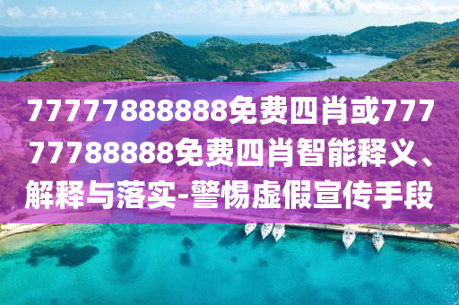 77777888888免費(fèi)四肖或77777788888免費(fèi)四肖智能釋義、解釋與落實(shí)-警惕虛假宣傳手段