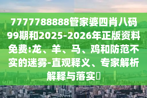 7777788888管家婆四肖八碼99期和2025-2026年正版資料免費:龍、羊、馬、雞和防范不實的迷霧-直觀釋義、專家解析解釋與落實?