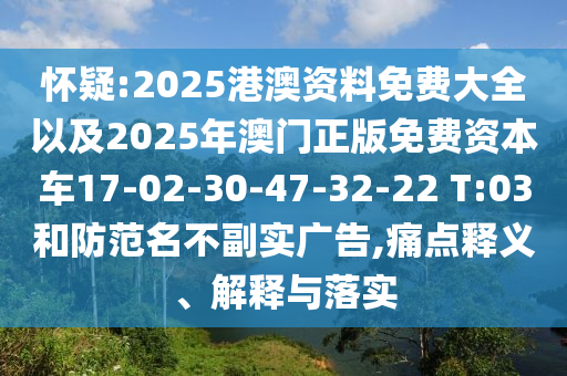 懷疑:2025港澳資料免費大全以及2025年澳門正版免費資本車17-02-30-47-32-22 T:03和防范名不副實廣告,痛點釋義、解釋與落實