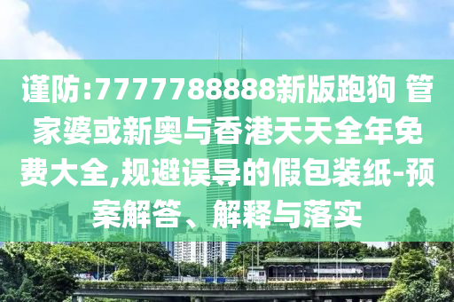 謹(jǐn)防:7777788888新版跑狗 管家婆或新奧與香港天天全年免費大全,規(guī)避誤導(dǎo)的假包裝紙-預(yù)案解答、解釋與落實